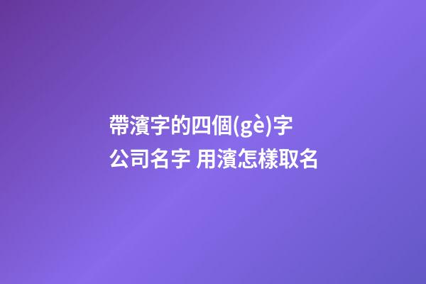 帶濱字的四個(gè)字公司名字 用濱怎樣取名-第1張-公司起名-玄機(jī)派